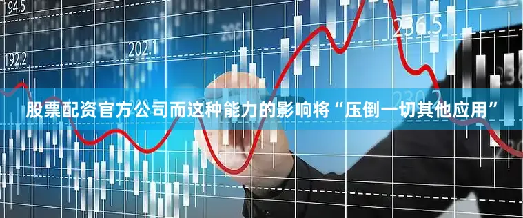 股票配资官方公司而这种能力的影响将“压倒一切其他应用”