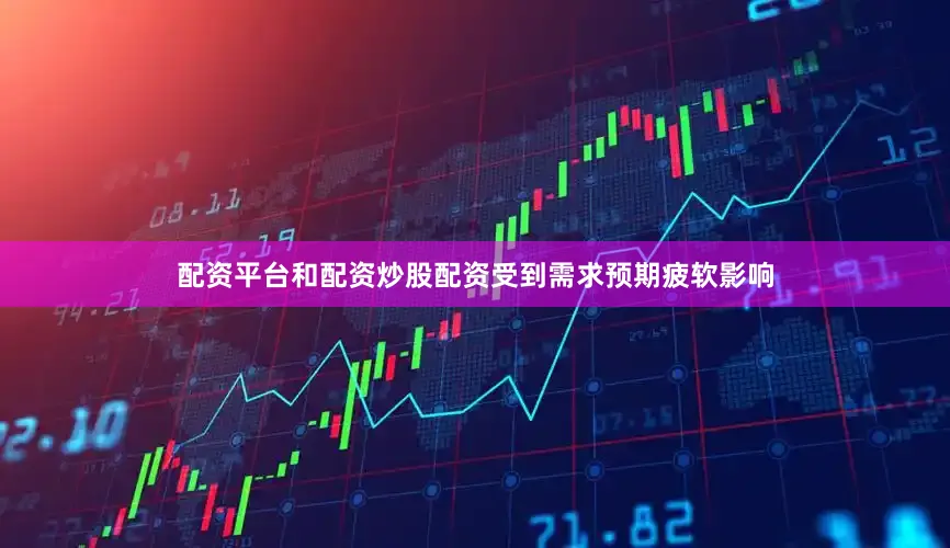 配资平台和配资炒股配资　　受到需求预期疲软影响