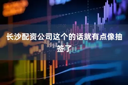 长沙配资公司这个的话就有点像抽签了