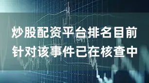 炒股配资平台排名目前针对该事件已在核查中