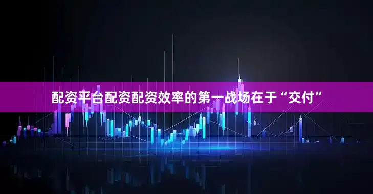 配资平台配资配资效率的第一战场在于“交付”