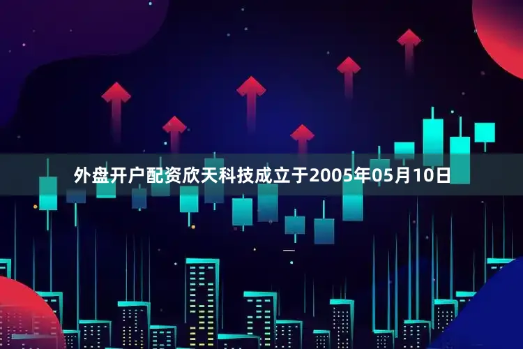 外盘开户配资欣天科技成立于2005年05月10日
