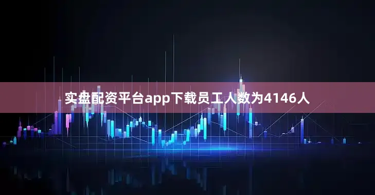 实盘配资平台app下载员工人数为4146人