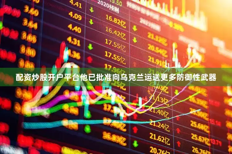 配资炒股开户平台他已批准向乌克兰运送更多防御性武器