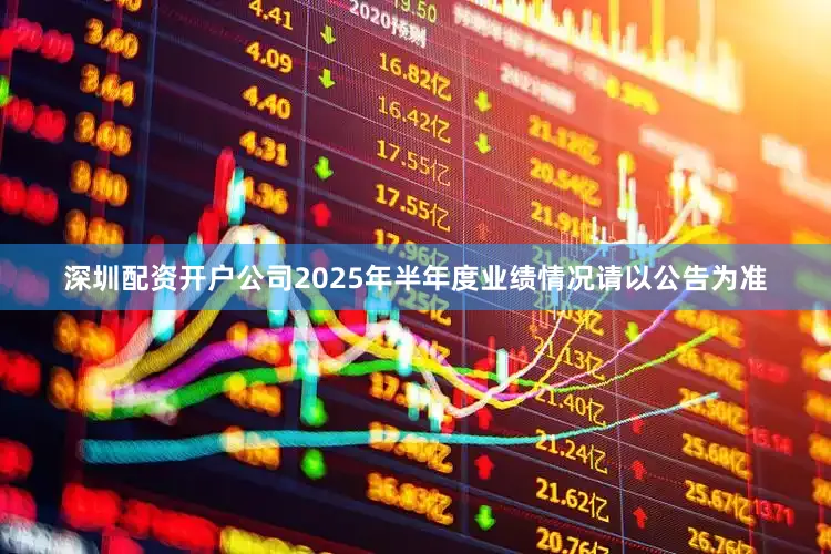 深圳配资开户公司2025年半年度业绩情况请以公告为准