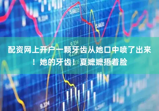 配资网上开户一颗牙齿从她口中喷了出来！她的牙齿！夏嬷嬷捂着脸