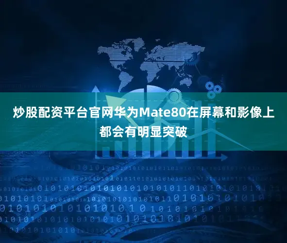 炒股配资平台官网华为Mate80在屏幕和影像上都会有明显突破