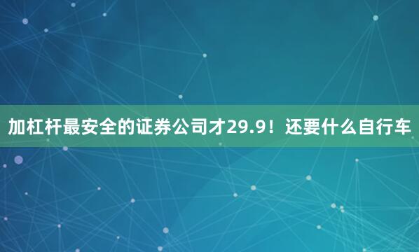 加杠杆最安全的证券公司才29.9！还要什么自行车