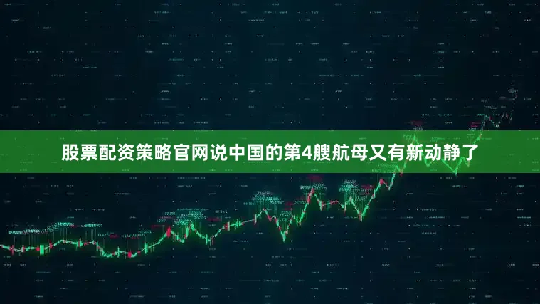 股票配资策略官网说中国的第4艘航母又有新动静了