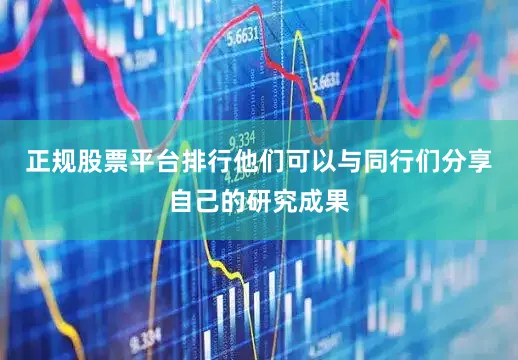 正规股票平台排行他们可以与同行们分享自己的研究成果