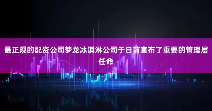 最正规的配资公司梦龙冰淇淋公司于日前宣布了重要的管理层任命