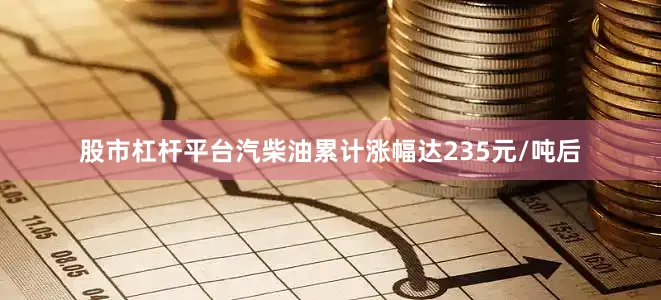 股市杠杆平台汽柴油累计涨幅达235元/吨后