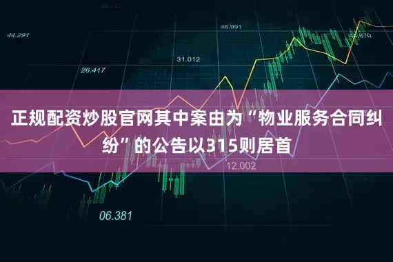 正规配资炒股官网其中案由为“物业服务合同纠纷”的公告以315则居首