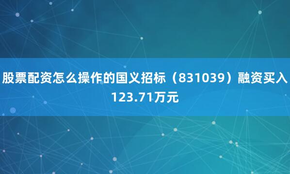 股票配资怎么操作的国义招标（831039）融资买入123.71万元