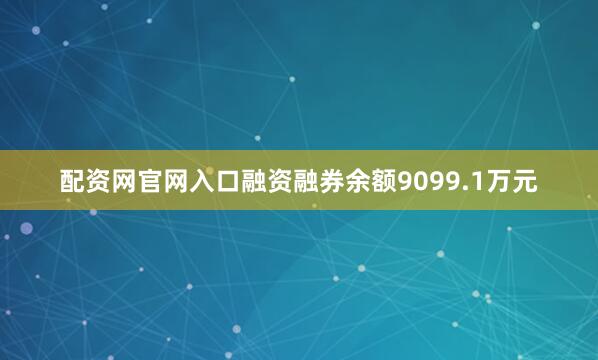 配资网官网入口融资融券余额9099.1万元