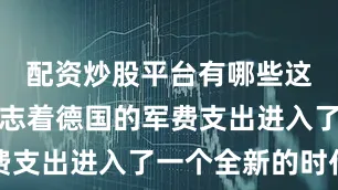 配资炒股平台有哪些这一改变标志着德国的军费支出进入了一个全新的时代
