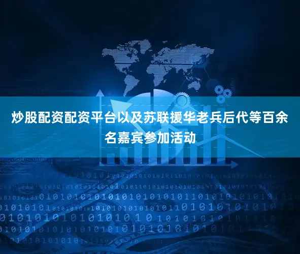 炒股配资配资平台以及苏联援华老兵后代等百余名嘉宾参加活动